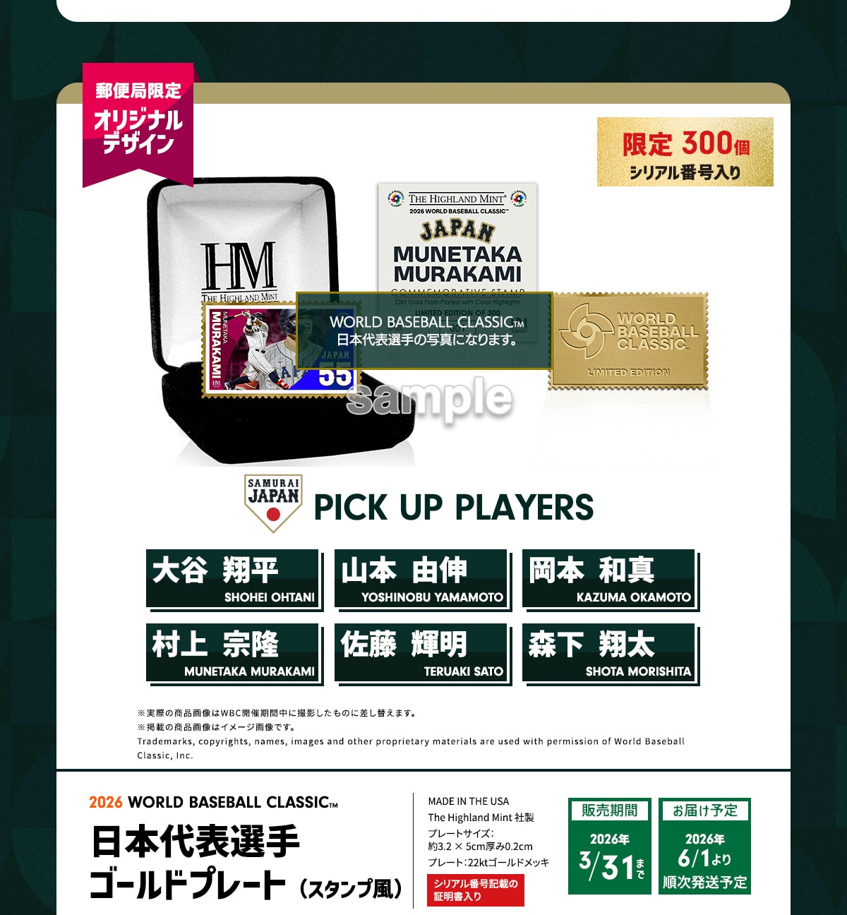 �X�֋ǌ���I���W�i���f�U�C�� ����300�� �V���A���ԍ����� PICK UP PLAYERS ��J�ĕ� SHOHEI OHTANI �R�{ �R�L YOSHINOBU YAMAMOTO ���{�a�^ KAZUMA OKAMOTO ���� �@�� MUNETAKA MURAKAMI ���� �P�� TERUAKI SATO �X�� �đ� SHOTA MORISHITA �����ۂ̏��i�摜��WBC�J�Ê��Ԓ��ɎB�e�������̂ɍ����ւ��܂��B���f�ڂ̏��i�摜�̓C���[�W�摜�ł��BTrademarks, copyrights, names, images and other proprietary materials are used with permission of World Baseball Classic, Inc. 2026 WORLD BASEBALL CLASSIC™ ���{��\�I�� �S�[���h�v���[�g (�X�^���v��) MADE IN THE USA The Highland Mint�А� �v���[�g�T�C�Y:��3.2�~5cm����0.2cm �v���[�g:22kt�S�[���h���b�L �V���A���ԍ��L�ڂ̏ؖ������� �̔�����2026�N3/31�܂� ���͂��\��2026�N6/1��菇�������\��
