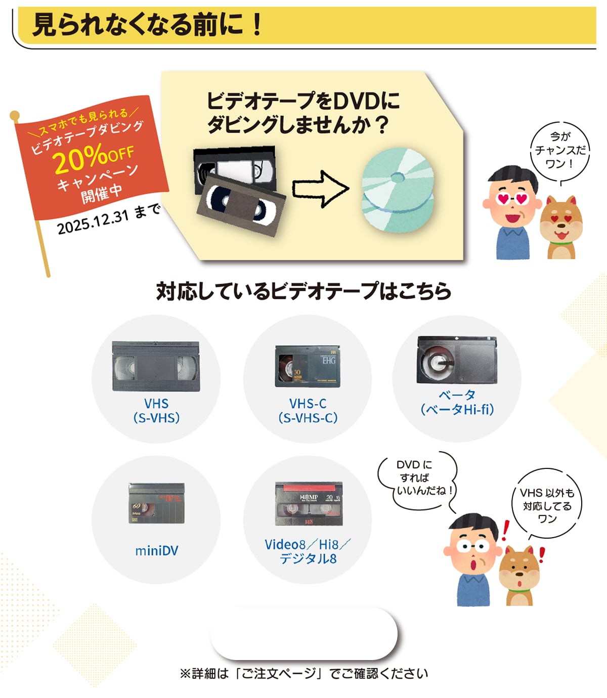 �����Ȃ��Ȃ�O��! �r�f�I�e�[�v��DVD�Ƀ_�r���O���܂���? �_�X�}�z�ł�������^ �r�f�I�e�[�v�_�r���O20%OFF�L�����y�[���J�Ò� 2025.12.31�܂� �����`�����X������! �Ή����Ă���r�f�I�e�[�v�͂����� VHS(S-VHS) VHS-C(S-VHS-C) �x�[�^(�x�[�^ Hi-fi) miniDV Video8/Hi8/�f�W�^��8 DVD�ɂ���΂����񂾂�! VHS �ȊO���Ή����Ă郏�� ���ڍׂ́u�������y�[�W�v�ł��m�F��������