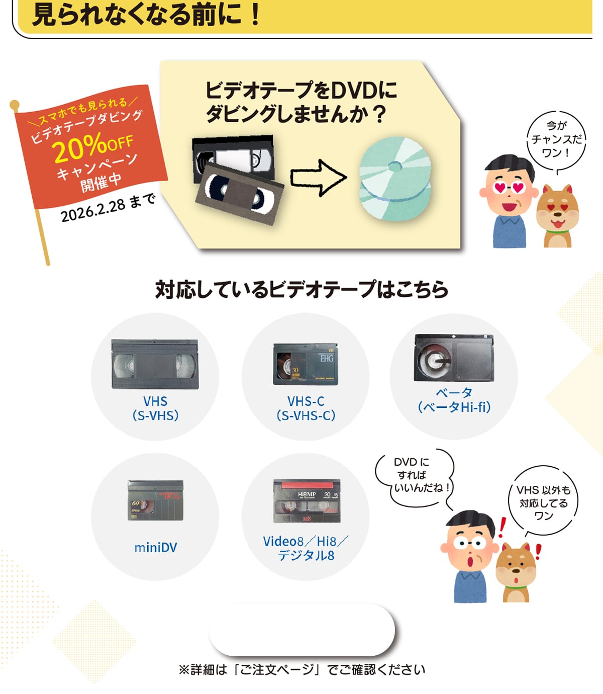 �����Ȃ��Ȃ�O��! �r�f�I�e�[�v��DVD�Ƀ_�r���O���܂���? �_�X�}�z�ł�������^ �r�f�I�e�[�v�_�r���O20%OFF�L�����y�[���J�Ò� 2026.2.28�܂� �����`�����X������! �Ή����Ă���r�f�I�e�[�v�͂����� VHS(S-VHS) VHS-C(S-VHS-C) �x�[�^(�x�[�^ Hi-fi) miniDV Video8/Hi8/�f�W�^��8 DVD�ɂ���΂����񂾂�! VHS �ȊO���Ή����Ă郏�� ���ڍׂ́u�������y�[�W�v�ł��m�F��������