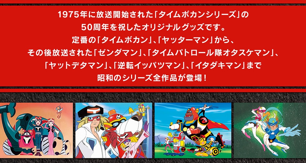 1975�N�ɕ����J�n���ꂽ�u�^�C���{�J���V���[�Y�v��50���N���j�����I���W�i���O�b�Y�ł��B��Ԃ́u�^�C���{�J���v�A�u���b�^�[�}���v����A���̌�������ꂽ�u�[���_�}���v�A�u�^�C���p�g���[�����I�^�X�P�}���v�A�u���b�g�f�^�}���v�A�u�t�]�C�b�p�c�}���v�A�u�C�^�_�L�}���v�܂ŏ��a�̃V���[�Y�S��i���o��!